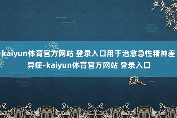 kaiyun体育官方网站 登录入口用于治愈急性精神差异症-kaiyun体育官方网站 登录入口